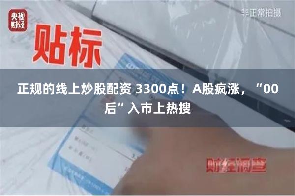 正规的线上炒股配资 3300点！A股疯涨，“00后”入市上热搜