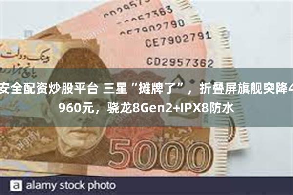安全配资炒股平台 三星“摊牌了”，折叠屏旗舰突降4960元，骁龙8Gen2+IPX8防水
