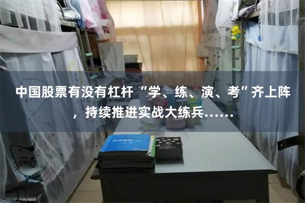 中国股票有没有杠杆 “学、练、演、考”齐上阵，持续推进实战大练兵……