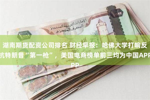湖南期货配资公司排名 财经早报：哈佛大学打响反抗特朗普“第一枪”，美国电商榜单前三均为中国APP