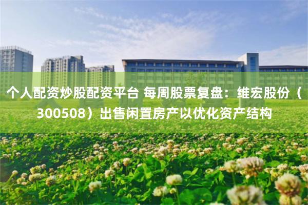 个人配资炒股配资平台 每周股票复盘：维宏股份（300508）出售闲置房产以优化资产结构