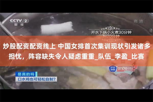 炒股配资配资线上 中国女排首次集训现状引发诸多担忧，阵容缺失令人疑虑重重_队伍_李盈_比赛