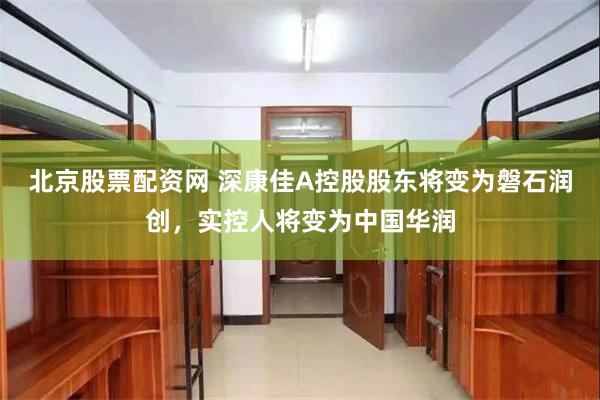 北京股票配资网 深康佳A控股股东将变为磐石润创，实控人将变为中国华润