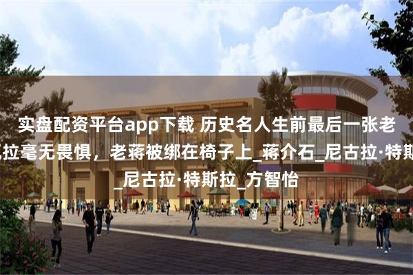 实盘配资平台app下载 历史名人生前最后一张老照片：格瓦拉毫无畏惧，老蒋被绑在椅子上_蒋介石_尼古拉·特斯拉_方智怡