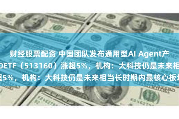 财经股票配资 中国团队发布通用型AI Agent产品Manus，港股科技30ETF（513160）涨超5%，机构：大科技仍是未来相当长时期内最核心板块
