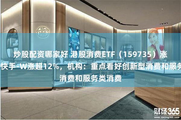 炒股配资哪家好 港股消费ETF（159735）涨超3%，快手-W涨超12%，机构：重点看好创新型消费和服务类消费