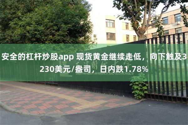 安全的杠杆炒股app 现货黄金继续走低，向下触及3230美元/盎司，日内跌1.78%