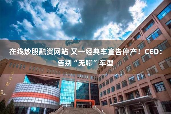 在线炒股融资网站 又一经典车宣告停产！CEO：告别“无聊”车型