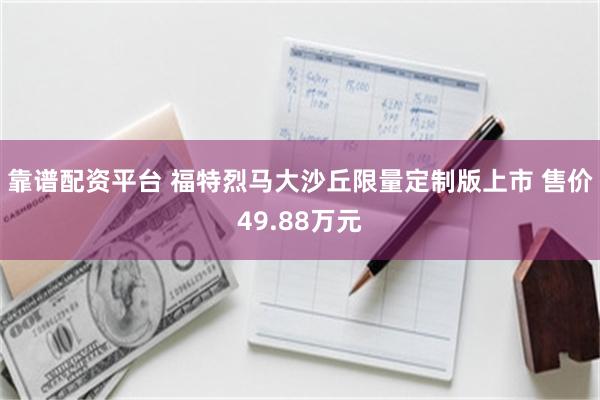 靠谱配资平台 福特烈马大沙丘限量定制版上市 售价49.88万元