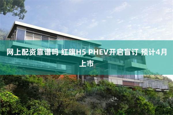 网上配资靠谱吗 红旗H5 PHEV开启盲订 预计4月上市