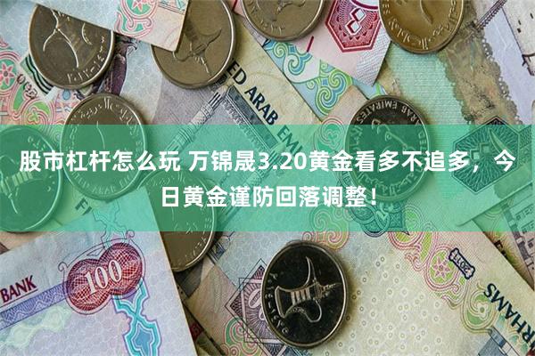 股市杠杆怎么玩 万锦晟3.20黄金看多不追多，今日黄金谨防回落调整！