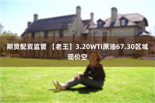 期货配资监管 【老王】3.20WTI原油67.30区域现价空