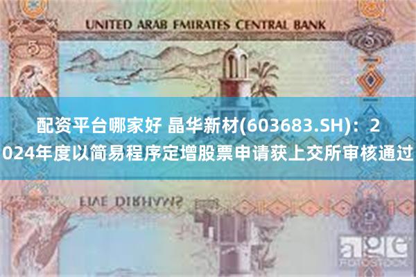 配资平台哪家好 晶华新材(603683.SH)：2024年度以简易程序定增股票申请获上交所审核通过