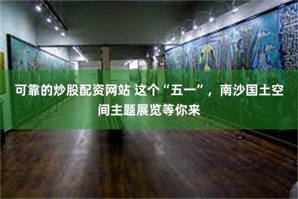 可靠的炒股配资网站 这个“五一”，南沙国土空间主题展览等你来
