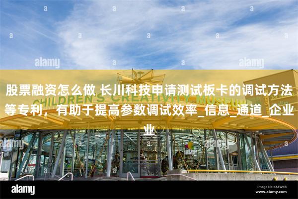 股票融资怎么做 长川科技申请测试板卡的调试方法等专利，有助于提高参数调试效率_信息_通道_企业