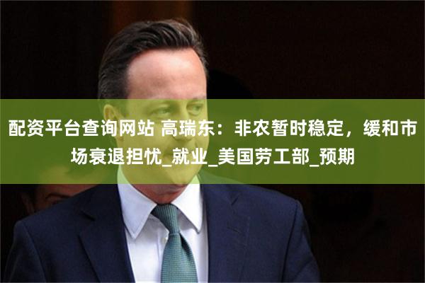 配资平台查询网站 高瑞东：非农暂时稳定，缓和市场衰退担忧_就业_美国劳工部_预期