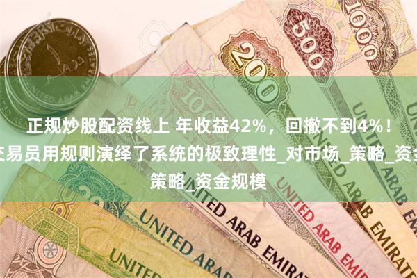 正规炒股配资线上 年收益42%，回撤不到4%！这位交易员用规则演绎了系统的极致理性_对市场_策略_资金规模