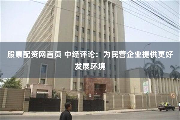 股票配资网首页 中经评论：为民营企业提供更好发展环境