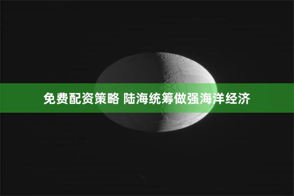 免费配资策略 陆海统筹做强海洋经济