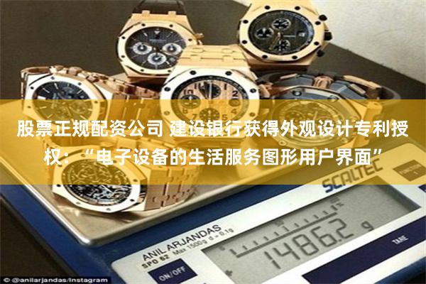股票正规配资公司 建设银行获得外观设计专利授权：“电子设备的生活服务图形用户界面”