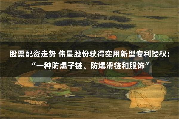 股票配资走势 伟星股份获得实用新型专利授权：“一种防爆子链、防爆滑链和服饰”