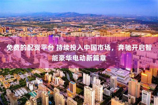 免费的配资平台 持续投入中国市场，奔驰开启智能豪华电动新篇章