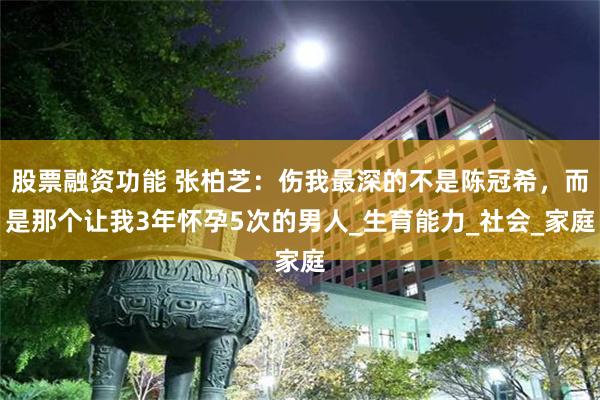 股票融资功能 张柏芝：伤我最深的不是陈冠希，而是那个让我3年怀孕5次的男人_生育能力_社会_家庭
