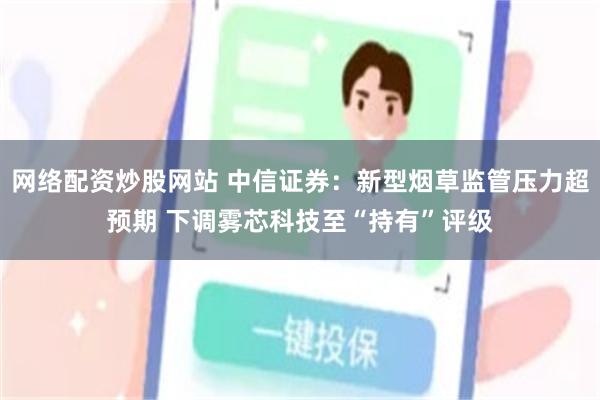 网络配资炒股网站 中信证券：新型烟草监管压力超预期 下调雾芯科技至“持有”评级