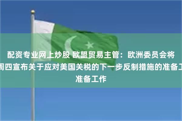 配资专业网上炒股 欧盟贸易主管：欧洲委员会将于周四宣布关于应对美国关税的下一步反制措施的准备工作