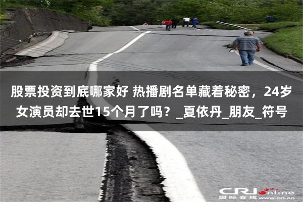 股票投资到底哪家好 热播剧名单藏着秘密，24岁女演员却去世15个月了吗？_夏依丹_朋友_符号