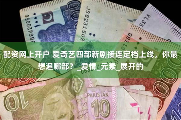 配资网上开户 爱奇艺四部新剧接连定档上线，你最想追哪部？_爱情_元素_展开的