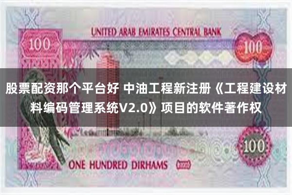 股票配资那个平台好 中油工程新注册《工程建设材料编码管理系统V2.0》项目的软件著作权