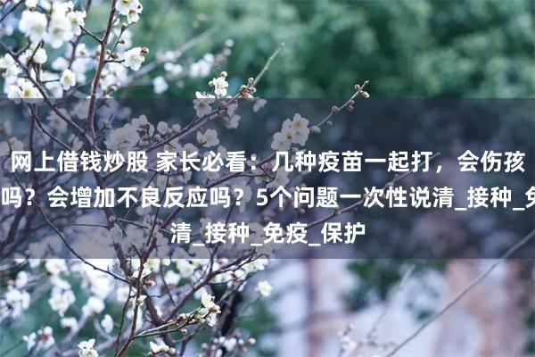 网上借钱炒股 家长必看：几种疫苗一起打，会伤孩子的身体吗？会增加不良反应吗？5个问题一次性说清_接种_免疫_保护