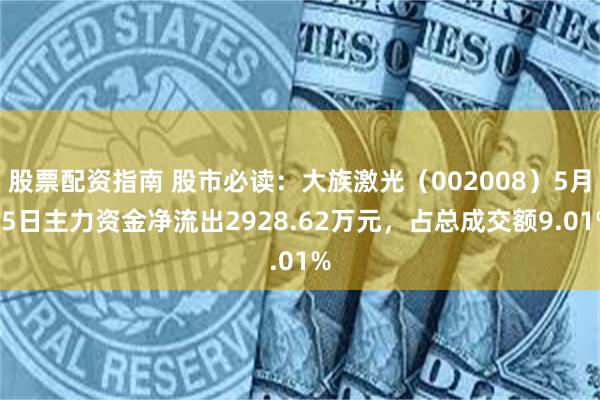 股票配资指南 股市必读：大族激光（002008）5月15日主力资金净流出2928.62万元，占总成交额9.01%