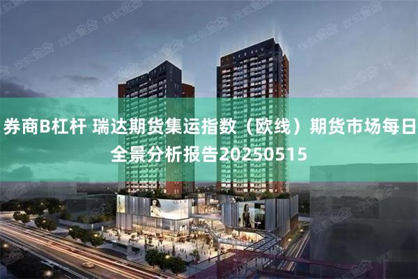 券商B杠杆 瑞达期货集运指数（欧线）期货市场每日全景分析报告20250515