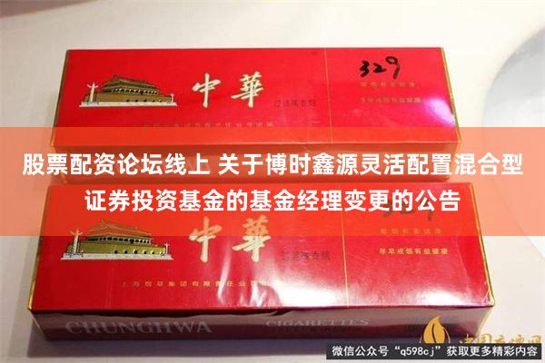 股票配资论坛线上 关于博时鑫源灵活配置混合型证券投资基金的基金经理变更的公告