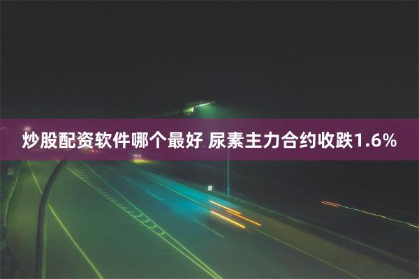 炒股配资软件哪个最好 尿素主力合约收跌1.6%