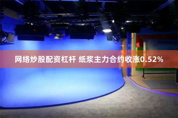 网络炒股配资杠杆 纸浆主力合约收涨0.52%