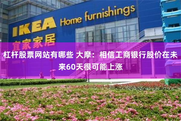 杠杆股票网站有哪些 大摩：相信工商银行股价在未来60天很可能上涨