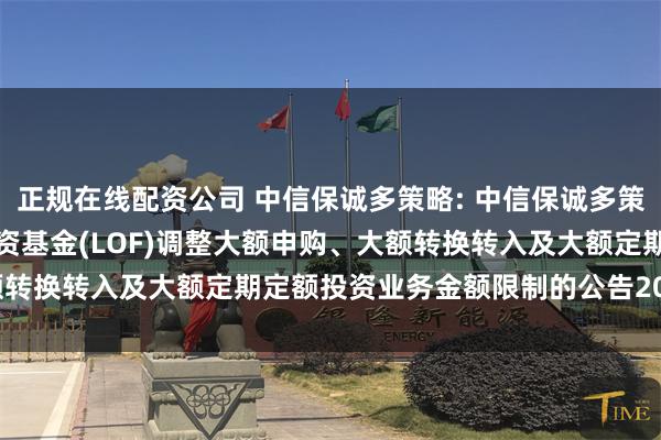 正规在线配资公司 中信保诚多策略: 中信保诚多策略灵活配置混合型证券投资基金(LOF)调整大额申购、大额转换转入及大额定期定额投资业务金额限制的公告20250521