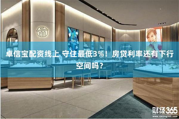 卓信宝配资线上 守住最低3%！房贷利率还有下行空间吗？