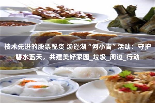 技术先进的股票配资 汤逊湖“河小青”活动：守护碧水蓝天，共建美好家园_垃圾_周边_行动