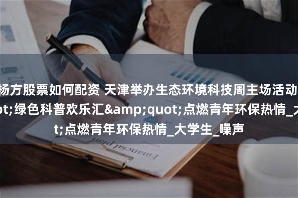 杨方股票如何配资 天津举办生态环境科技周主场活动 &quot;绿色科普欢乐汇&quot;点燃青年环保热情_大学生_噪声