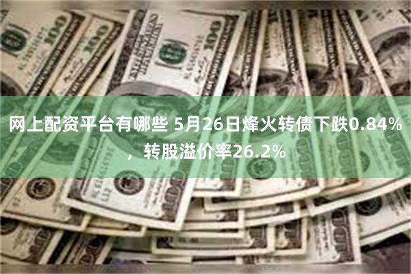 网上配资平台有哪些 5月26日烽火转债下跌0.84%，转股溢价率26.2%