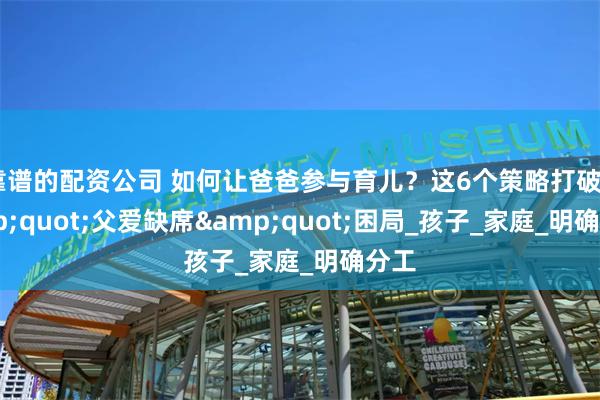 靠谱的配资公司 如何让爸爸参与育儿？这6个策略打破&quot;父爱缺席&quot;困局_孩子_家庭_明确分工