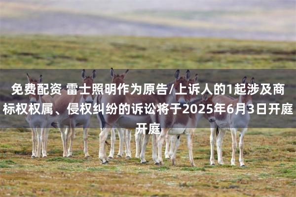免费配资 雷士照明作为原告/上诉人的1起涉及商标权权属、侵权纠纷的诉讼将于2025年6月3日开庭