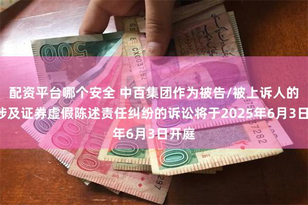 配资平台哪个安全 中百集团作为被告/被上诉人的1起涉及证券虚假陈述责任纠纷的诉讼将于2025年6月3日开庭