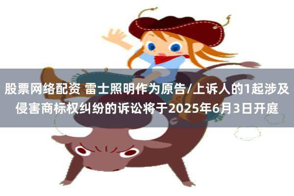 股票网络配资 雷士照明作为原告/上诉人的1起涉及侵害商标权纠纷的诉讼将于2025年6月3日开庭