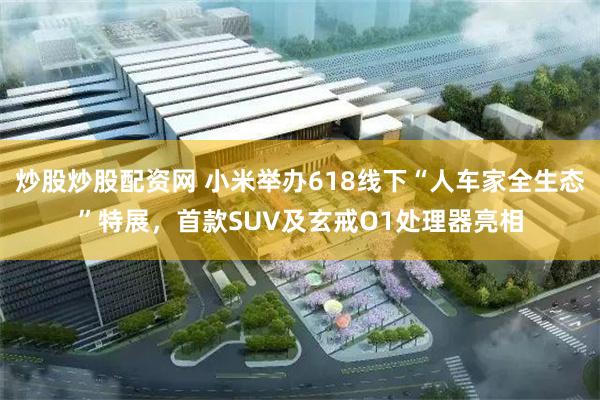 炒股炒股配资网 小米举办618线下“人车家全生态”特展，首款SUV及玄戒O1处理器亮相