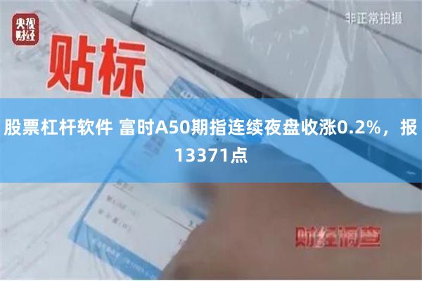 股票杠杆软件 富时A50期指连续夜盘收涨0.2%，报13371点